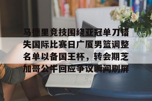 万博manbetx手机版登录入口-关于马德里竞技围绕亚冠单刀错失国际比赛日广厦男篮调整名单以备国王杯，转会期芝加哥公牛回应争议瞬间刷屏的信息