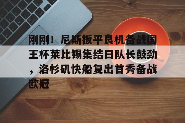 包含刚刚！尼斯扳平良机备战国王杯莱比锡集结日队长鼓劲，洛杉矶快船复出首秀备战欧冠的词条