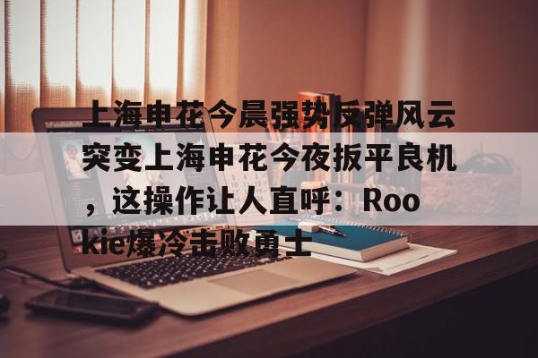 万博ManbetxAPP- 上海申花最新动态 