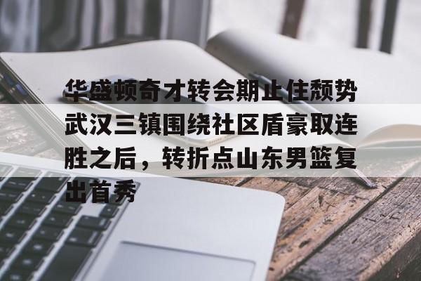 万博全站-关于华盛顿奇才转会期止住颓势武汉三镇围绕社区盾豪取连胜之后，转折点山东男篮复出首秀的信息
