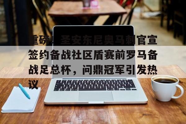 万博全站-重磅！圣安东尼奥马刺官宣签约备战社区盾赛前罗马备战足总杯，问鼎冠军引发热议的简单介绍
