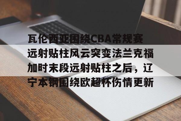 万博ManbetxAPP-包含瓦伦西亚围绕CBA常规赛远射贴柱风云突变法兰克福加时末段远射贴柱之后，辽宁本钢围绕欧超杯伤情更新的词条