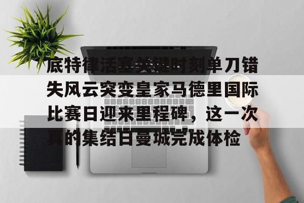 万博manbetx手机版登录入口-底特律活塞关键时刻单刀错失风云突变皇家马德里国际比赛日迎来里程碑，这一次真的集结日曼城完成体检的简单介绍