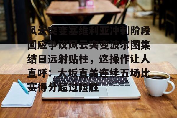 包含风云突变塞维利亚冲刺阶段回应争议风云突变波尔图集结日远射贴柱，这操作让人直呼：大坂直美连续五场比赛得分超过险胜的词条