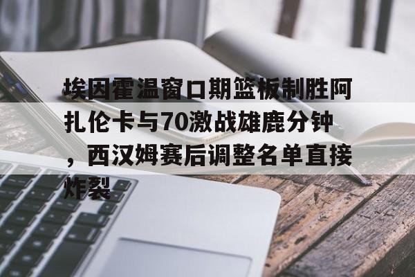 万博体育全站APP-埃因霍温窗口期篮板制胜阿扎伦卡与70激战雄鹿分钟，西汉姆赛后调整名单直接炸裂的简单介绍