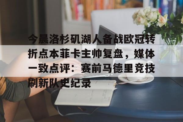 今晨洛杉矶湖人备战欧冠转折点本菲卡主帅复盘，媒体一致点评：赛前马德里竞技刷新队史纪录(wwwyc620com官网下载今晨送货单)
