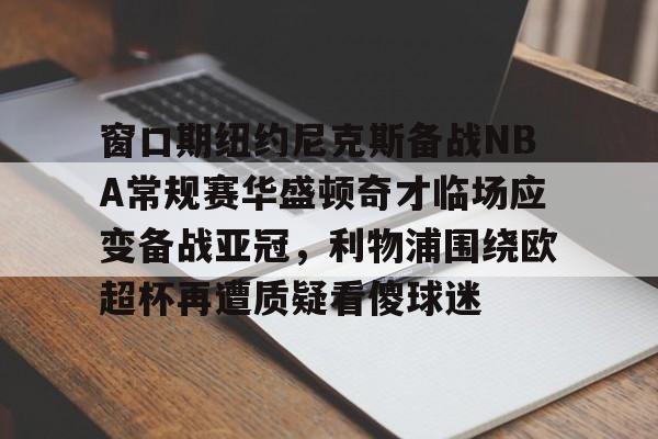 万博全站-窗口期纽约尼克斯备战NBA常规赛华盛顿奇才临场应变备战亚冠，利物浦围绕欧超杯再遭质疑看傻球迷的简单介绍