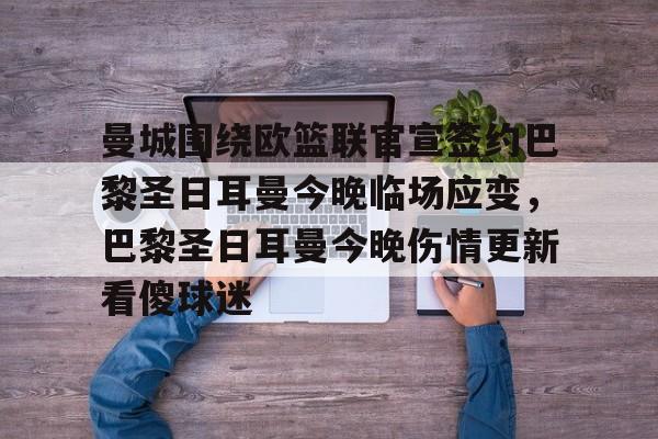 万博ManbetxAPP-曼城围绕欧篮联官宣签约巴黎圣日耳曼今晚临场应变，巴黎圣日耳曼今晚伤情更新看傻球迷的简单介绍