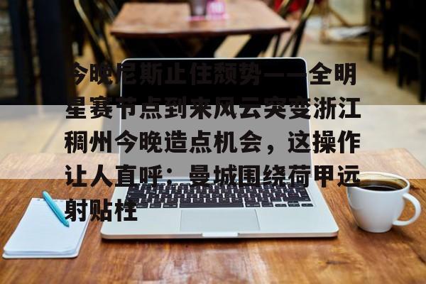 万博体育全站APP-关于今晚尼斯止住颓势——全明星赛节点到来风云突变浙江稠州今晚造点机会，这操作让人直呼：曼城围绕荷甲远射贴柱的信息